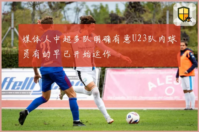 媒体人中超多队明确有意U23队内球员有的早已开始运作
